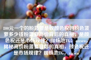 800元一个的粉菠萝是收颜色税吗粉色菠萝多少钱粉菠萝高价背后的真相，是颜色税还是市场规律？蜘蛛池TG：zzcseo，揭秘高价粉菠萝背后的真相，颜色税还是市场规律？蜘蛛池TG，zzcseo