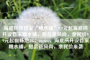 海底捞开首家“糖水铺”9.9元起海底捞开设首家糖水铺，甜品新风尚，亲民价9.9元起蜘蛛池TG：zzcseo，海底捞开设首家糖水铺，甜品新风尚，亲民价来袭