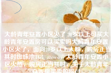 大龄青年安置小区火了 20岁以上可买大龄青年安置房可以买卖吗大龄青年安置小区火了，面向20岁以上人群，购房正当其时蜘蛛池TG：zzcseo，大龄青年安置小区火热，购房正当其时，关于大龄青年安置房买卖的探讨