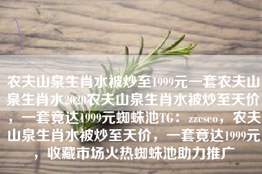 农夫山泉生肖水被炒至1999元一套农夫山泉生肖水2020农夫山泉生肖水被炒至天价，一套竟达1999元蜘蛛池TG：zzcseo，农夫山泉生肖水被炒至天价，一套竟达1999元，收藏市场火热蜘蛛池助力推广