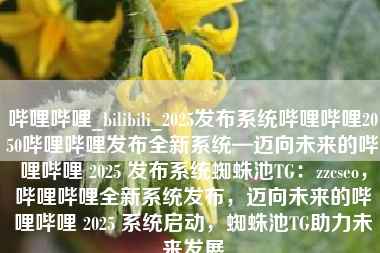 哔哩哔哩_bilibili_2025发布系统哔哩哔哩2050哔哩哔哩发布全新系统—迈向未来的哔哩哔哩 2025 发布系统蜘蛛池TG：zzcseo，哔哩哔哩全新系统发布，迈向未来的哔哩哔哩 2025 系统启动，蜘蛛池TG助力未来发展