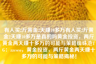 有人买2斤黄金2天赚10多万有人买2斤黄金2天赚10多万是真的吗黄金投资，两斤黄金两天赚十多万的可能与策略蜘蛛池TG：zzcseo，黄金投资，两斤黄金两天赚十多万的可能与策略揭秘！