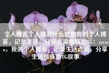 个人博客个人博客什么意思我的个人博客，记录生活，分享点滴蜘蛛池TG：zzcseo，我的个人博客，记录生活点滴，分享生活蜘蛛池TG故事
