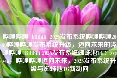 哔哩哔哩_bilibili_2025发布系统哔哩哔哩2050哔哩哔哩发布系统升级，迈向未来的哔哩哔哩_Bilibili 2025发布系统蜘蛛池TG：zzcseo，哔哩哔哩迈向未来，2025发布系统升级与蜘蛛池TG新动向