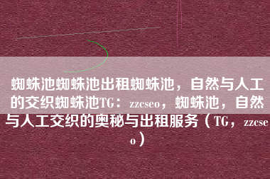 蜘蛛池蜘蛛池出租蜘蛛池，自然与人工的交织蜘蛛池TG：zzcseo，蜘蛛池，自然与人工交织的奥秘与出租服务（TG，zzcseo）