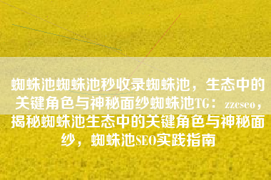 蜘蛛池蜘蛛池秒收录蜘蛛池，生态中的关键角色与神秘面纱蜘蛛池TG：zzcseo，揭秘蜘蛛池生态中的关键角色与神秘面纱，蜘蛛池SEO实践指南