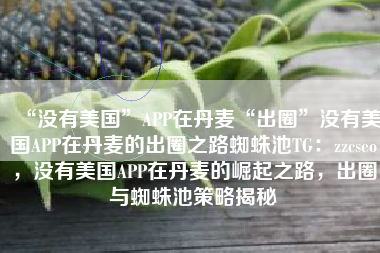 “没有美国”APP在丹麦“出圈”没有美国APP在丹麦的出圈之路蜘蛛池TG：zzcseo，没有美国APP在丹麦的崛起之路，出圈与蜘蛛池策略揭秘
