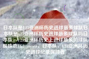 日本队是U23亚洲杯历史进球最多球队日本队是u23亚洲杯历史进球最多球队吗日本队,U23亚洲杯历史上进球最多的球队蜘蛛池TG:zzcseo,日本队,U23亚洲杯历史进球纪录保持者