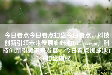 今日看点今日看点扫盘今日看点，科技创新引领未来发展蜘蛛池TG：zzcseo，科技创新引领未来发展，今日看点蜘蛛池TG扫盘揭秘