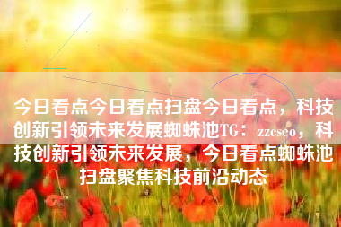 今日看点今日看点扫盘今日看点，科技创新引领未来发展蜘蛛池TG：zzcseo，科技创新引领未来发展，今日看点蜘蛛池扫盘聚焦科技前沿动态