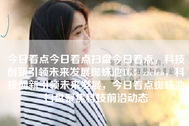 今日看点今日看点扫盘今日看点，科技创新引领未来发展蜘蛛池TG：zzcseo，科技创新引领未来发展，今日看点蜘蛛池扫盘聚焦科技前沿动态