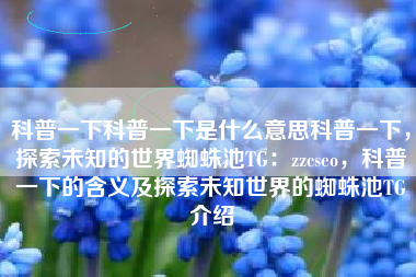科普一下科普一下是什么意思科普一下，探索未知的世界蜘蛛池TG：zzcseo，科普一下的含义及探索未知世界的蜘蛛池TG介绍