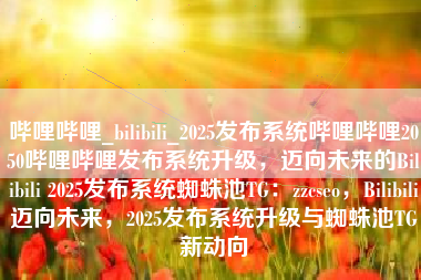哔哩哔哩_bilibili_2025发布系统哔哩哔哩2050哔哩哔哩发布系统升级，迈向未来的Bilibili 2025发布系统蜘蛛池TG：zzcseo，Bilibili迈向未来，2025发布系统升级与蜘蛛池TG新动向