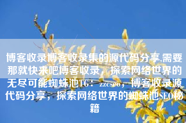 博客收录博客收录集的源代码分享,需要那就快来吧博客收录，探索网络世界的无尽可能蜘蛛池TG：zzcseo，博客收录源代码分享，探索网络世界的蜘蛛池SEO秘籍
