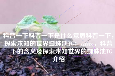 科普一下科普一下是什么意思科普一下，探索未知的世界蜘蛛池TG：zzcseo，科普一下的含义及探索未知世界的蜘蛛池TG介绍