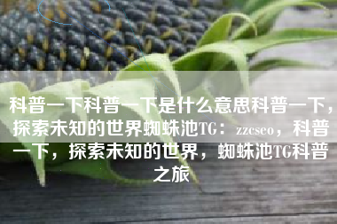 科普一下科普一下是什么意思科普一下，探索未知的世界蜘蛛池TG：zzcseo，科普一下，探索未知的世界，蜘蛛池TG科普之旅