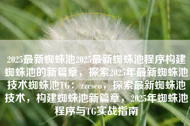 2025最新蜘蛛池2025最新蜘蛛池程序构建蜘蛛池的新篇章，探索2025年最新蜘蛛池技术蜘蛛池TG：zzcseo，探索最新蜘蛛池技术，构建蜘蛛池新篇章，2025年蜘蛛池程序与TG实战指南
