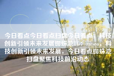 今日看点今日看点扫盘今日看点，科技创新引领未来发展蜘蛛池TG：zzcseo，科技创新引领未来发展，今日看点蜘蛛池扫盘聚焦科技前沿动态