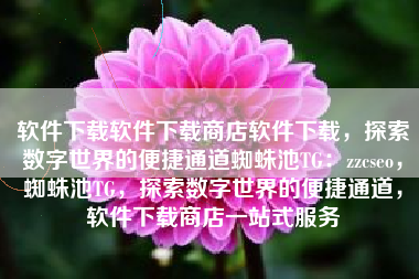 软件下载软件下载商店软件下载，探索数字世界的便捷通道蜘蛛池TG：zzcseo，蜘蛛池TG，探索数字世界的便捷通道，软件下载商店一站式服务