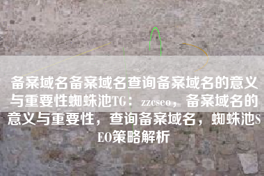 备案域名备案域名查询备案域名的意义与重要性蜘蛛池TG：zzcseo，备案域名的意义与重要性，查询备案域名，蜘蛛池SEO策略解析