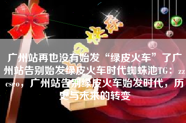 广州站再也没有始发“绿皮火车”了广州站告别始发绿皮火车时代蜘蛛池TG：zzcseo，广州站告别绿皮火车始发时代，历史与未来的转变
