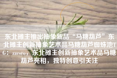 东北摊主推出抽象新品“马糖葫芦”东北摊主创新抽象艺术品马糖葫芦蜘蛛池TG：zzcseo，东北摊主创新抽象艺术品马糖葫芦亮相，独特创意引关注