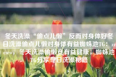 冬天洗澡“偷点儿懒”反而对身体好冬日洗澡偷点儿懒对身体有益蜘蛛池TG：zzcseo，冬天洗澡偷懒竟有益健康，蜘蛛池TG分享冬日洗澡秘籍