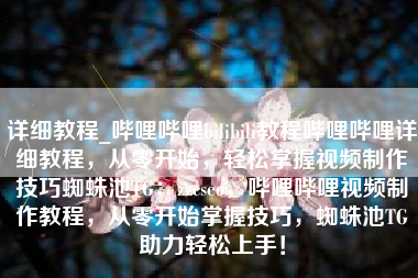 详细教程_哔哩哔哩bilibili教程哔哩哔哩详细教程，从零开始，轻松掌握视频制作技巧蜘蛛池TG：zzcseo，哔哩哔哩视频制作教程，从零开始掌握技巧，蜘蛛池TG助力轻松上手！