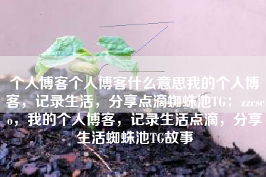 个人博客个人博客什么意思我的个人博客，记录生活，分享点滴蜘蛛池TG：zzcseo，我的个人博客，记录生活点滴，分享生活蜘蛛池TG故事
