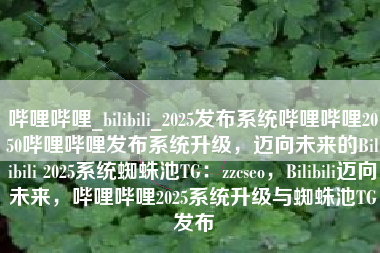 哔哩哔哩_bilibili_2025发布系统哔哩哔哩2050哔哩哔哩发布系统升级，迈向未来的Bilibili 2025系统蜘蛛池TG：zzcseo，Bilibili迈向未来，哔哩哔哩2025系统升级与蜘蛛池TG发布