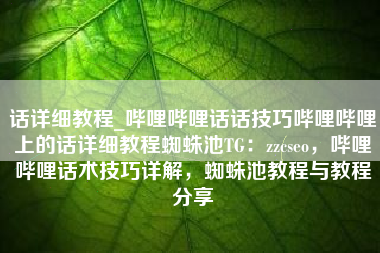 话详细教程_哔哩哔哩话话技巧哔哩哔哩上的话详细教程蜘蛛池TG：zzcseo，哔哩哔哩话术技巧详解，蜘蛛池教程与教程分享