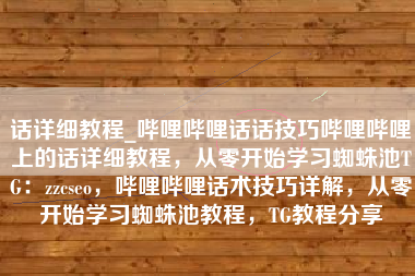 话详细教程_哔哩哔哩话话技巧哔哩哔哩上的话详细教程，从零开始学习蜘蛛池TG：zzcseo，哔哩哔哩话术技巧详解，从零开始学习蜘蛛池教程，TG教程分享