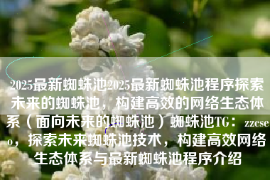 2025最新蜘蛛池2025最新蜘蛛池程序探索未来的蜘蛛池，构建高效的网络生态体系（面向未来的蜘蛛池）蜘蛛池TG：zzcseo，探索未来蜘蛛池技术，构建高效网络生态体系与最新蜘蛛池程序介绍