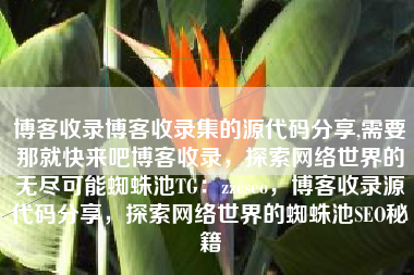 博客收录博客收录集的源代码分享,需要那就快来吧博客收录，探索网络世界的无尽可能蜘蛛池TG：zzcseo，博客收录源代码分享，探索网络世界的蜘蛛池SEO秘籍