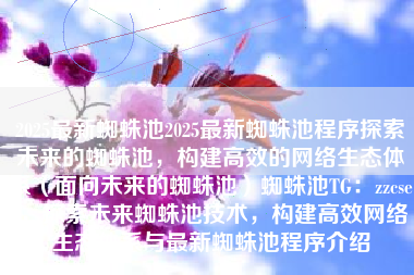 2025最新蜘蛛池2025最新蜘蛛池程序探索未来的蜘蛛池，构建高效的网络生态体系（面向未来的蜘蛛池）蜘蛛池TG：zzcseo，探索未来蜘蛛池技术，构建高效网络生态体系与最新蜘蛛池程序介绍