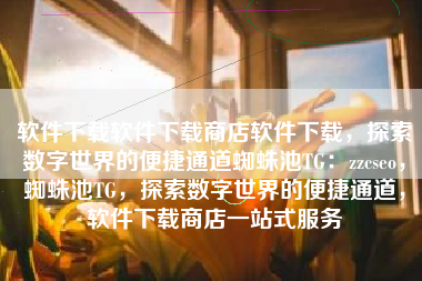 软件下载软件下载商店软件下载，探索数字世界的便捷通道蜘蛛池TG：zzcseo，蜘蛛池TG，探索数字世界的便捷通道，软件下载商店一站式服务