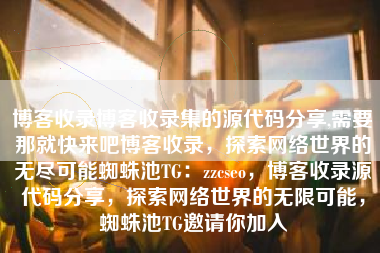 博客收录博客收录集的源代码分享,需要那就快来吧博客收录，探索网络世界的无尽可能蜘蛛池TG：zzcseo，博客收录源代码分享，探索网络世界的无限可能，蜘蛛池TG邀请你加入