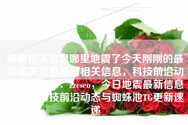 最新相关信息哪里地震了今天刚刚的最新相关信息最新相关信息，科技前沿动态蜘蛛池TG：zzcseo，今日地震最新信息汇总，科技前沿动态与蜘蛛池TG更新速递