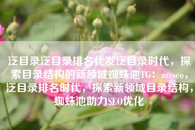 泛目录泛目录排名代发泛目录时代，探索目录结构的新领域蜘蛛池TG：zzcseo，泛目录排名时代，探索新领域目录结构，蜘蛛池助力SEO优化
