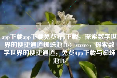 app下载app下载免费App下载，探索数字世界的便捷通道蜘蛛池TG：zzcseo，探索数字世界的便捷通道，免费App下载与蜘蛛池TG