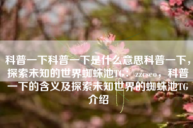 科普一下科普一下是什么意思科普一下，探索未知的世界蜘蛛池TG：zzcseo，科普一下的含义及探索未知世界的蜘蛛池TG介绍