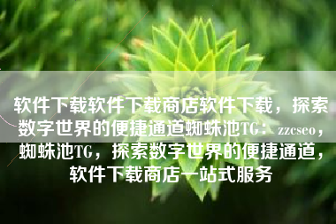 软件下载软件下载商店软件下载，探索数字世界的便捷通道蜘蛛池TG：zzcseo，蜘蛛池TG，探索数字世界的便捷通道，软件下载商店一站式服务