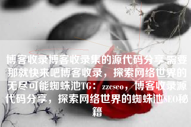 博客收录博客收录集的源代码分享,需要那就快来吧博客收录，探索网络世界的无尽可能蜘蛛池TG：zzcseo，博客收录源代码分享，探索网络世界的蜘蛛池SEO秘籍