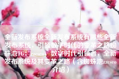 全新发布系统全新发布系统有哪些全新发布系统，引领数字时代的变革之路蜘蛛池TG：zzcseo，数字时代引领者，全新发布系统及其变革之路（含蜘蛛池zzcseo介绍）