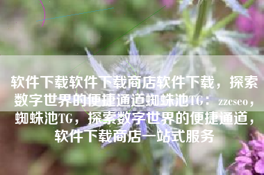 软件下载软件下载商店软件下载，探索数字世界的便捷通道蜘蛛池TG：zzcseo，蜘蛛池TG，探索数字世界的便捷通道，软件下载商店一站式服务