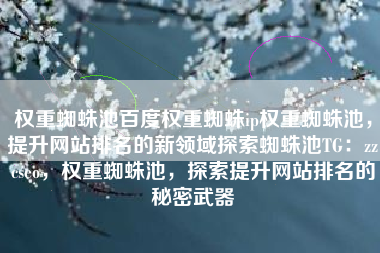 权重蜘蛛池百度权重蜘蛛ip权重蜘蛛池，提升网站排名的新领域探索蜘蛛池TG：zzcseo，权重蜘蛛池，探索提升网站排名的秘密武器