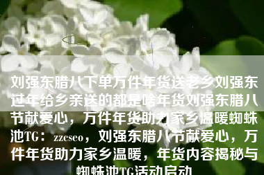 刘强东腊八下单万件年货送老乡刘强东过年给乡亲送的都是啥年货刘强东腊八节献爱心，万件年货助力家乡温暖蜘蛛池TG：zzcseo，刘强东腊八节献爱心，万件年货助力家乡温暖，年货内容揭秘与蜘蛛池TG活动启动