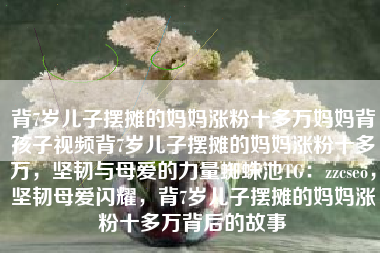 背7岁儿子摆摊的妈妈涨粉十多万妈妈背孩子视频背7岁儿子摆摊的妈妈涨粉十多万，坚韧与母爱的力量蜘蛛池TG：zzcseo，坚韧母爱闪耀，背7岁儿子摆摊的妈妈涨粉十多万背后的故事