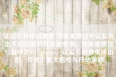 证监会开年出重拳 传递重要信号证监会出大招证监会开年出重拳，传递重要信号蜘蛛池TG：zzcseo，证监会新春重磅出击，传递出重大信号与行动策略