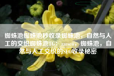蜘蛛池蜘蛛池秒收录蜘蛛池，自然与人工的交织蜘蛛池TG：zzcseo，蜘蛛池，自然与人工交织的SEO收录秘密